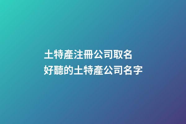 土特產注冊公司取名 好聽的土特產公司名字-第1張-公司起名-玄機派